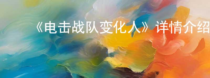 ﻿曾新龙发布﻿《电击战队变化人》详情介绍_电击战队变化人已完结在线观看_电击战队变化人迅雷下载_日漫